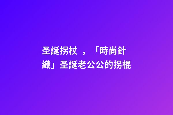 圣誕拐杖，「時尚針織」圣誕老公公的拐棍